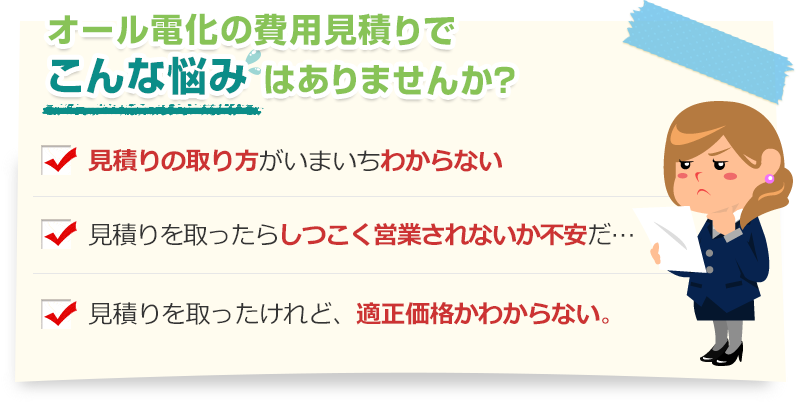 [こんな悩みありませんか？]見積りの取り方がいまいちわからない。見積りを取ったらしつこく営業されないか不安だ…。見積りを取ったけれど、適正価格かわからない。