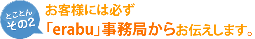 [とことん その2]お客様には必ず「erabu」事務局からお伝えします。