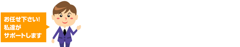 「お任せ下さい!私達がサポートします」安心・信頼の業者さんです。経験豊富な業者さんがお見積りを作成します。