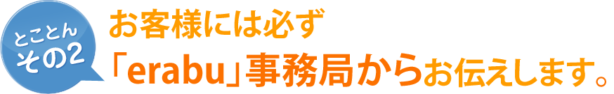 とことん その2お客様には必ず「erabu」事務局からお伝えします。